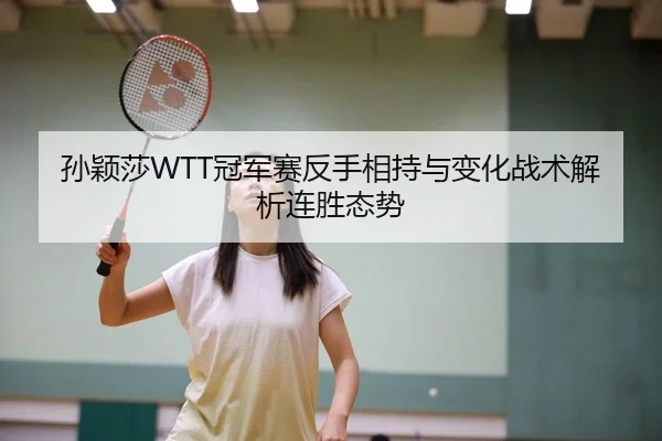 孙颖莎WTT冠军赛反手相持与变化战术解析连胜态势