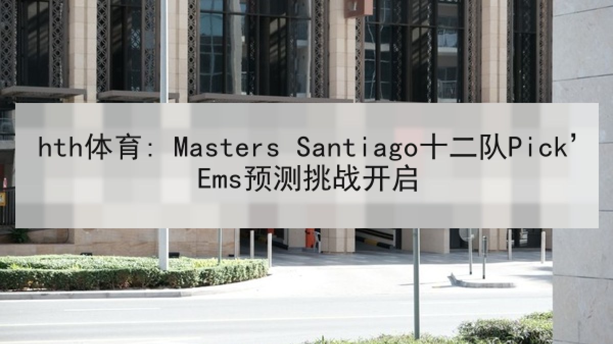 hth体育: Masters Santiago十二队Pick’Ems预测挑战开启
