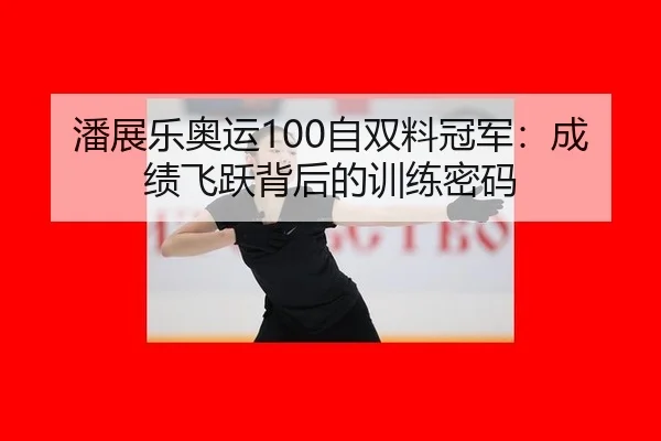 潘展乐奥运100自双料冠军：成绩飞跃背后的训练密码