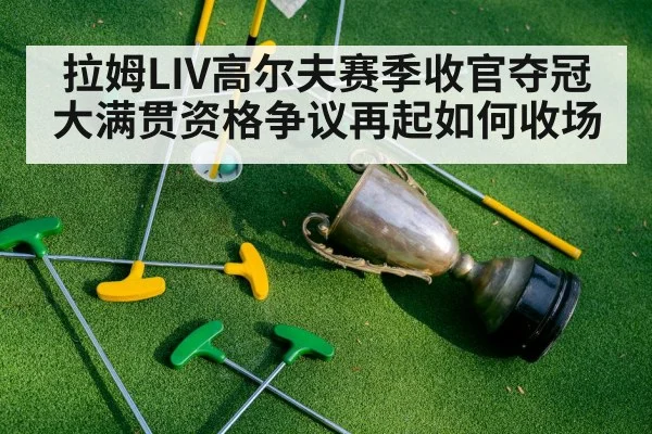 拉姆LIV高尔夫赛季收官夺冠 大满贯资格争议再起如何收场