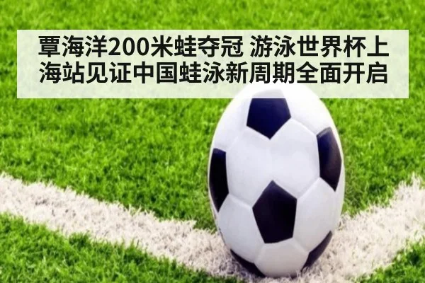 覃海洋200米蛙夺冠 游泳世界杯上海站见证中国蛙泳新周期全面开启