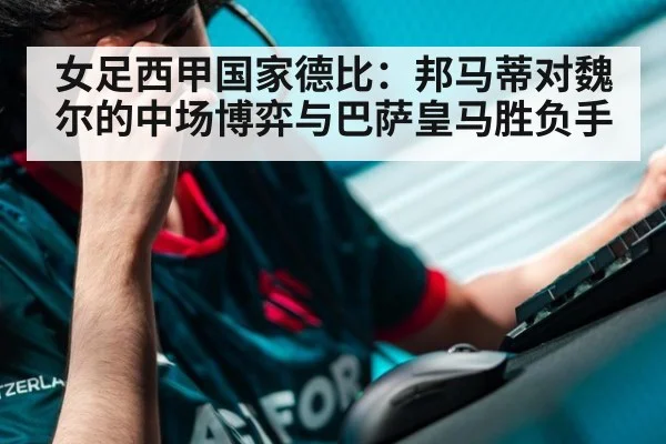 女足西甲国家德比：邦马蒂对魏尔的中场博弈与巴萨皇马胜负手