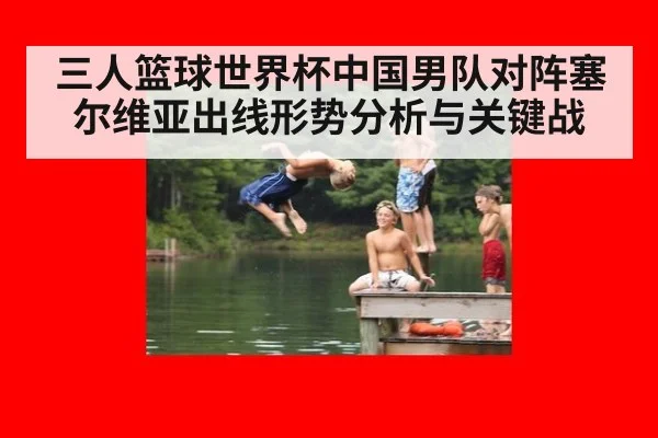 三人篮球世界杯中国男队对阵塞尔维亚出线形势分析与关键战