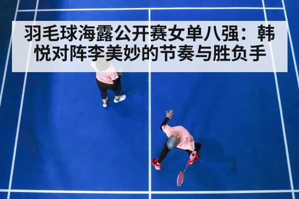 羽毛球海露公开赛女单八强：韩悦对阵李美妙的节奏与胜负手